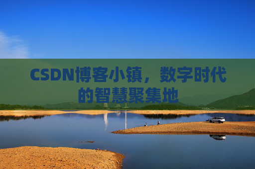 CSDN博客小镇，数字时代的智慧聚集地